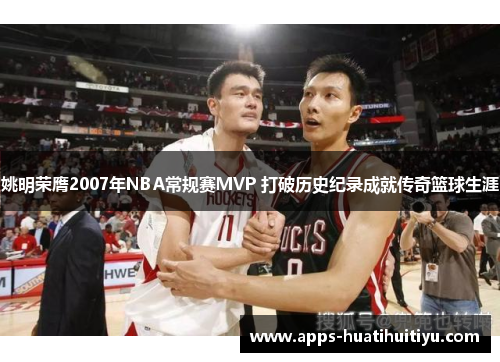 姚明荣膺2007年NBA常规赛MVP 打破历史纪录成就传奇篮球生涯