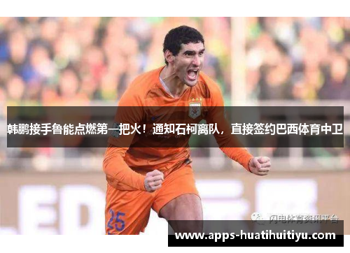 韩鹏接手鲁能点燃第一把火！通知石柯离队，直接签约巴西体育中卫