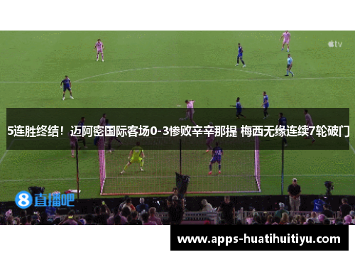 5连胜终结！迈阿密国际客场0-3惨败辛辛那提 梅西无缘连续7轮破门