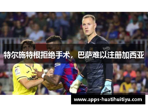 特尔施特根拒绝手术，巴萨难以注册加西亚