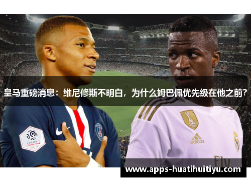 皇马重磅消息：维尼修斯不明白，为什么姆巴佩优先级在他之前？