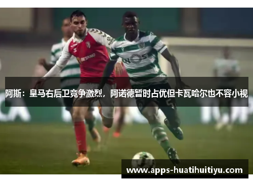 阿斯：皇马右后卫竞争激烈，阿诺德暂时占优但卡瓦哈尔也不容小视